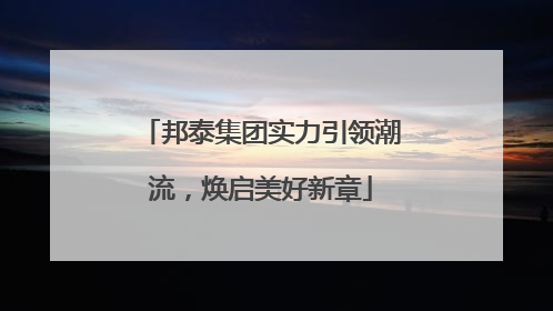 邦泰集团实力引领潮流，焕启美好新章