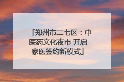 郑州市二七区：中医药文化夜市 开启家医签约新模式