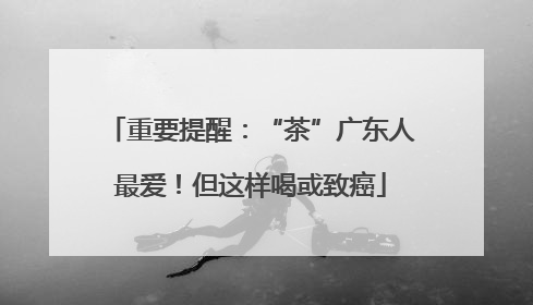 重要提醒：“茶”广东人最爱！但这样喝或致癌