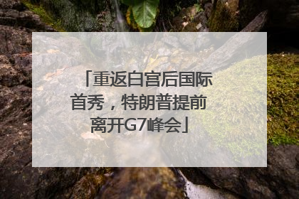 重返白宫后国际首秀，特朗普提前离开G7峰会