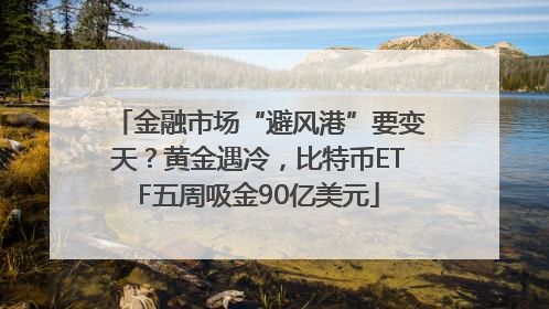 金融市场“避风港”要变天？黄金遇冷，比特币ETF五周吸金90亿美元