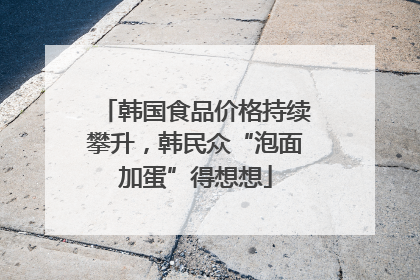 韩国食品价格持续攀升，韩民众“泡面加蛋”得想想