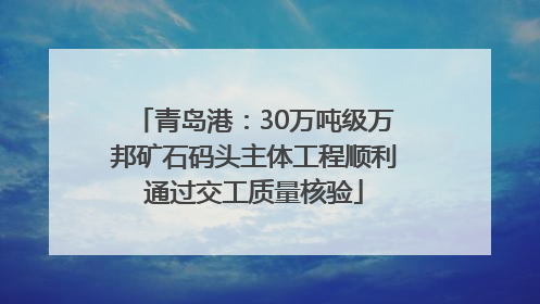 青岛港：30万吨级万邦矿石码头主体工程顺利通过交工质量核验