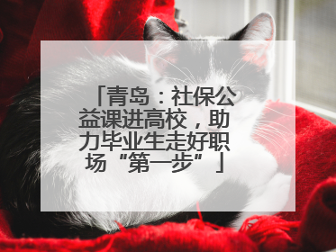 青岛：社保公益课进高校，助力毕业生走好职场“第一步”