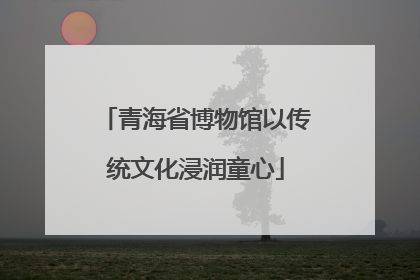 青海省博物馆以传统文化浸润童心