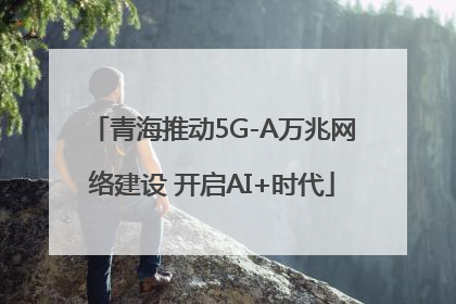 青海推动5G-A万兆网络建设 开启AI+时代