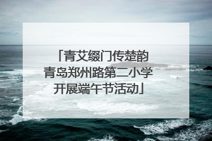 青艾缀门传楚韵 青岛郑州路第二小学开展端午节活动