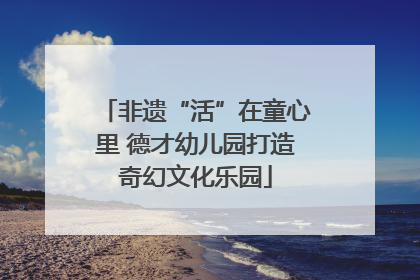 非遗“活”在童心里 德才幼儿园打造奇幻文化乐园