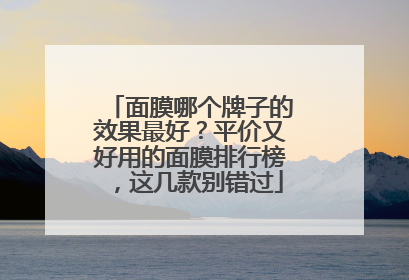面膜哪个牌子的效果最好？平价又好用的面膜排行榜，这几款别错过