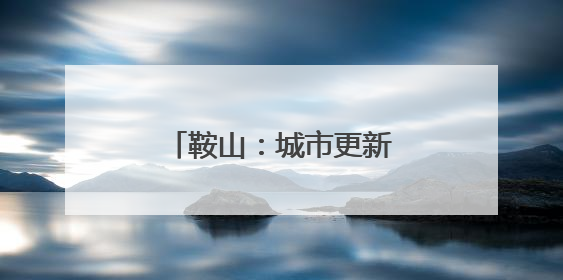 鞍山：城市更新绘就宜居新画卷