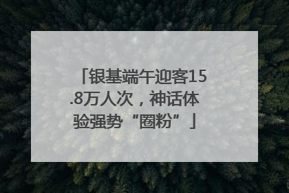 银基端午迎客15.8万人次，神话体验强势“圈粉”