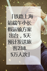 铁路上海站端午小长假运输方案出台，5天预计发送旅客238.5万人次