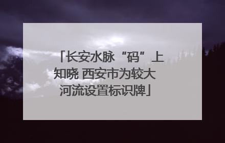 长安水脉“码”上知晓 西安市为较大河流设置标识牌