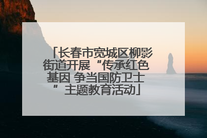 长春市宽城区柳影街道开展“传承红色基因 争当国防卫士”主题教育活动