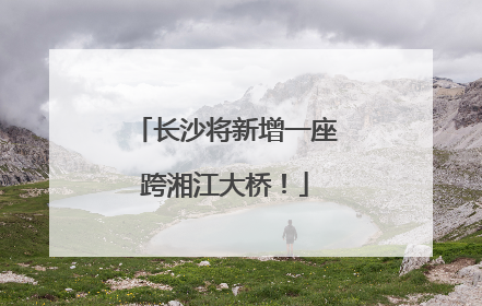 长沙将新增一座跨湘江大桥！