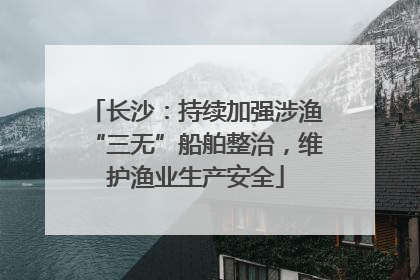 长沙：持续加强涉渔“三无”船舶整治，维护渔业生产安全
