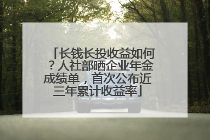 长钱长投收益如何？人社部晒企业年金成绩单，首次公布近三年累计收益率