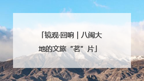 镜观·回响｜八闽大地的文旅“茗”片