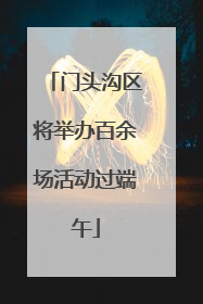 门头沟区将举办百余场活动过端午