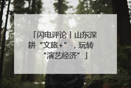 闪电评论丨山东深耕“文旅+”，玩转“演艺经济”