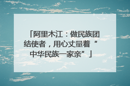 阿里木江：做民族团结使者，用心丈量着“中华民族一家亲”