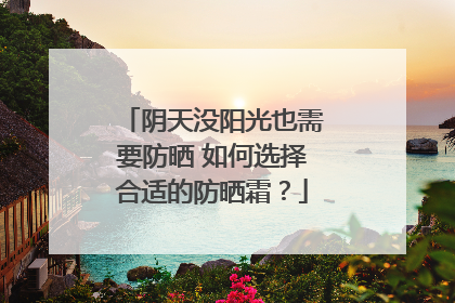 阴天没阳光也需要防晒 如何选择合适的防晒霜？