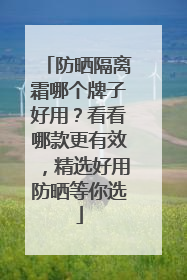 防晒隔离霜哪个牌子好用？看看哪款更有效，精选好用防晒等你选