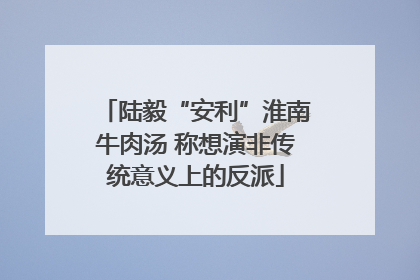 陆毅“安利”淮南牛肉汤 称想演非传统意义上的反派