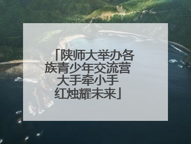 陕师大举办各族青少年交流营 大手牵小手 红烛耀未来