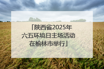 陕西省2025年六五环境日主场活动在榆林市举行