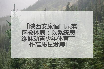 陕西安康恒口示范区教体局：以系统思维推动青少年体育工作高质量发展