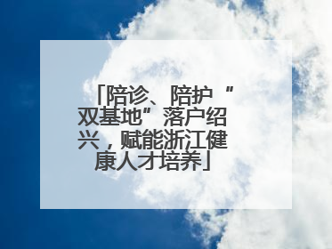 陪诊、陪护“双基地”落户绍兴，赋能浙江健康人才培养