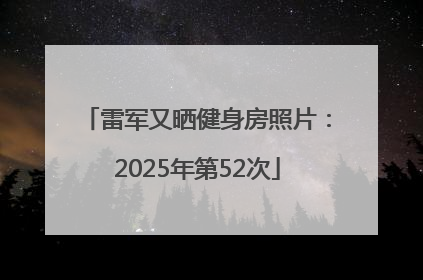 雷军又晒健身房照片：2025年第52次