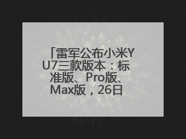 雷军公布小米YU7三款版本：标准版、Pro版、Max版，26日19时正式发布