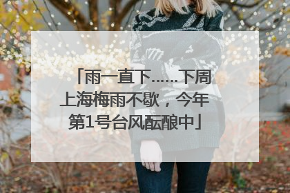 雨一直下……下周上海梅雨不歇，今年第1号台风酝酿中