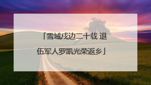 雪域戍边二十载 退伍军人罗凯光荣返乡