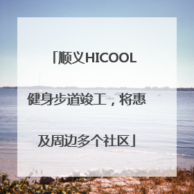顺义HICOOL健身步道竣工，将惠及周边多个社区