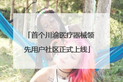 首个川渝医疗器械领先用户社区正式上线