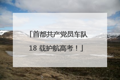 首都共产党员车队 18 载护航高考！