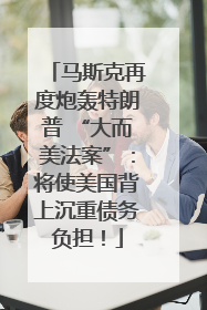 马斯克再度炮轰特朗普 “大而美法案”：将使美国背上沉重债务负担！