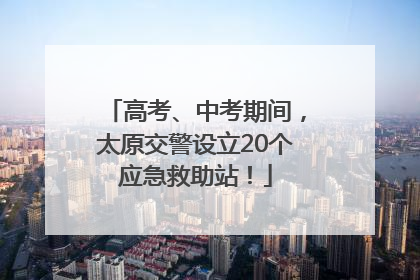 高考、中考期间，太原交警设立20个应急救助站！