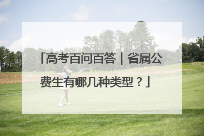 高考百问百答｜省属公费生有哪几种类型？