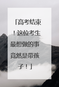 高考结束！这位考生最想做的事竟然是带孩子！