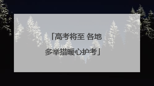 高考将至 各地多举措暖心护考
