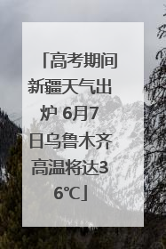 高考期间新疆天气出炉 6月7日乌鲁木齐高温将达36℃