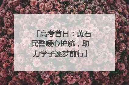 高考首日：黄石民警暖心护航，助力学子逐梦前行