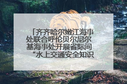 齐齐哈尔嫩江海事处联合呼伦贝尔尼尔基海事处开展省际间“水上交通安全知识进校园”活动