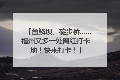 鱼鳞坝、碇步桥……福州又多一处网红打卡地！快来打卡！