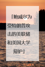 鲍威尔为受特朗普攻击的美联储和美国大学辩护