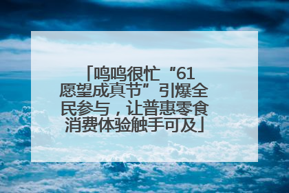 鸣鸣很忙“61 愿望成真节”引爆全民参与，让普惠零食消费体验触手可及